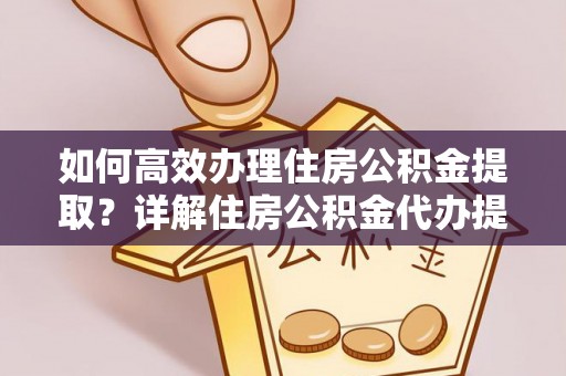 鹰潭如何高效办理住房公积金提取？详解住房公积金代办提取流程