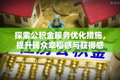 鹰潭探索公积金服务优化措施，提升民众幸福感与获得感