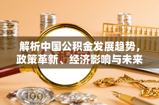鹰潭解析中国公积金发展趋势，政策革新、经济影响与未来展望