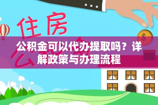 鹰潭公积金可以代办提取吗？详解政策与办理流程