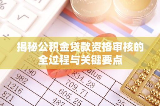 鹰潭揭秘公积金贷款资格审核的全过程与关键要点