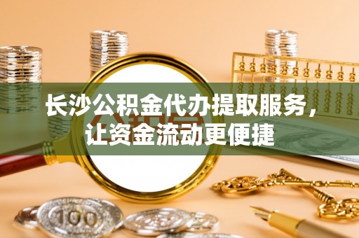 鹰潭长沙公积金代办提取服务，让资金流动更便捷