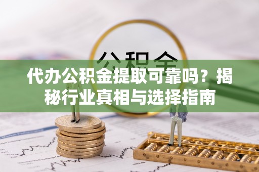 鹰潭代办公积金提取可靠吗？揭秘行业真相与选择指南