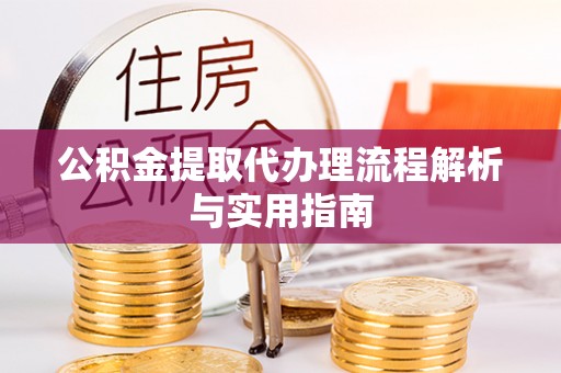 鹰潭公积金提取代办理流程解析与实用指南