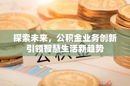 鹰潭探索未来，公积金业务创新引领智慧生活新趋势