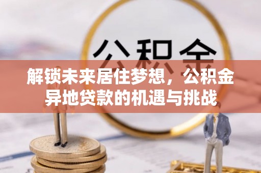 鹰潭解锁未来居住梦想，公积金异地贷款的机遇与挑战