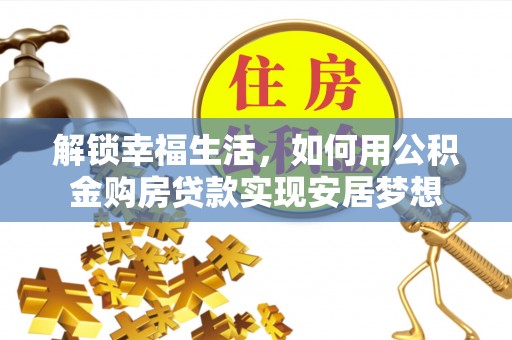 鹰潭解锁幸福生活，如何用公积金购房贷款实现安居梦想