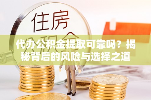 鹰潭代办公积金提取可靠吗？揭秘背后的风险与选择之道