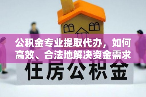 鹰潭公积金专业提取代办，如何高效、合法地解决资金需求？