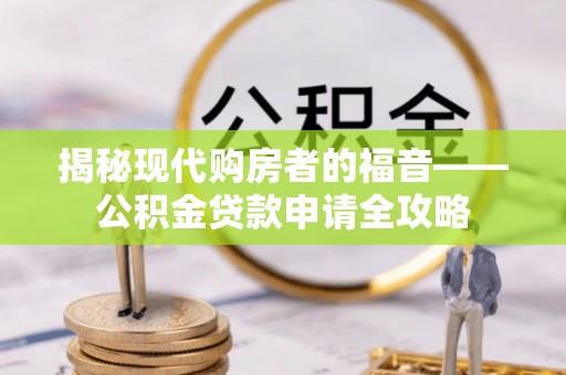 鹰潭揭秘现代购房者的福音——公积金贷款申请全攻略
