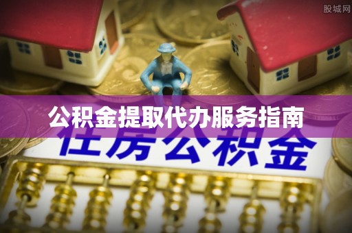 鹰潭公积金提取代办服务指南