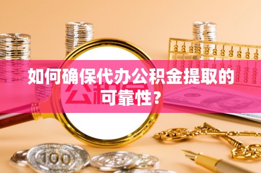 鹰潭如何确保代办公积金提取的可靠性？