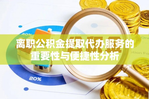 鹰潭离职公积金提取代办服务的重要性与便捷性分析