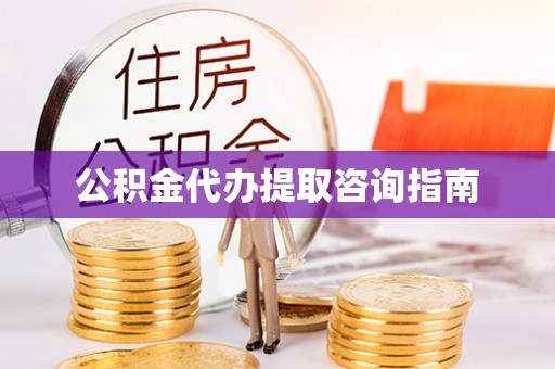 鹰潭公积金代办提取咨询指南