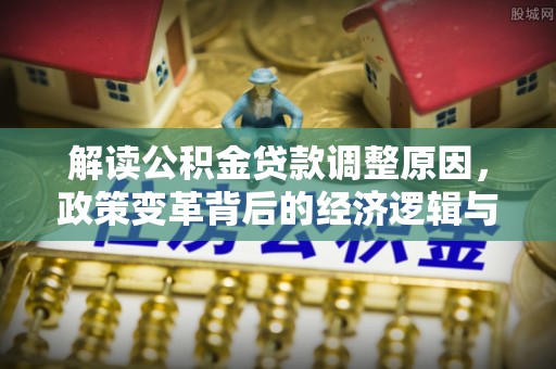 鹰潭解读公积金贷款调整原因，政策变革背后的经济逻辑与民生影响