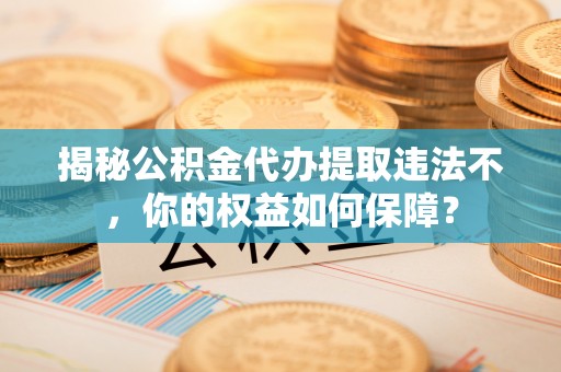 鹰潭揭秘公积金代办提取违法不，你的权益如何保障？